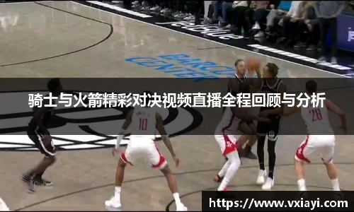 骑士与火箭精彩对决视频直播全程回顾与分析